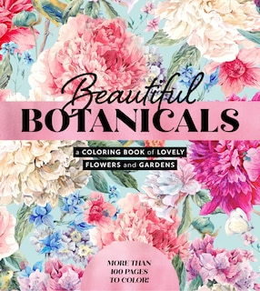 Beautiful Botanicals: A Coloring Book of Lovely Flowers and Gardens - More than 100 pages to color!