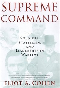 Supreme Command: Soldiers, Statesmen, And Leadership In Wartime