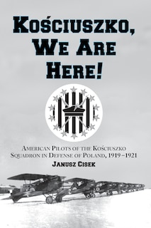 Front cover_Kosciuszko, We Are Here!: American Pilots Of The Kosciuszko Squadron In Defense Of Poland, 1919-1921