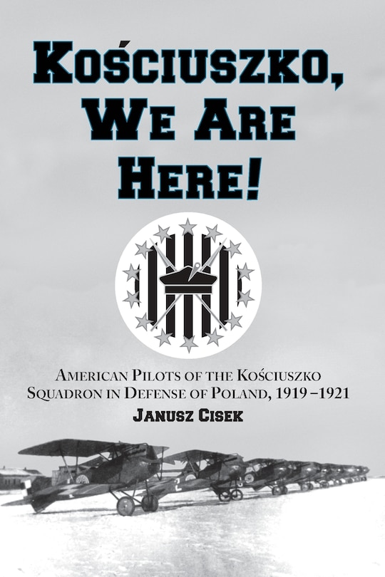 Front cover_Kosciuszko, We Are Here!: American Pilots Of The Kosciuszko Squadron In Defense Of Poland, 1919-1921