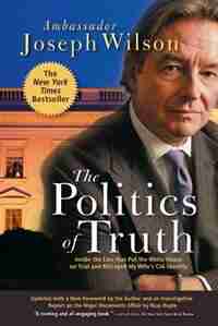 The Politics Of Truth: Inside the Lies That Put the White House on Trial and Betrayed My Wife's CIA Identity by Joseph Wilson