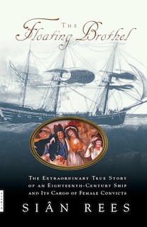 The Floating Brothel: The Extraordinary True Story of an Eighteenth-Century Ship and Its Cargo of Female Convicts