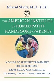 The American Institute of Homeopathy Handbook for Parents: A Guide to Healthy Treatment for Everything from Colds and Allergies to ADHD, Obesity, and Depressi