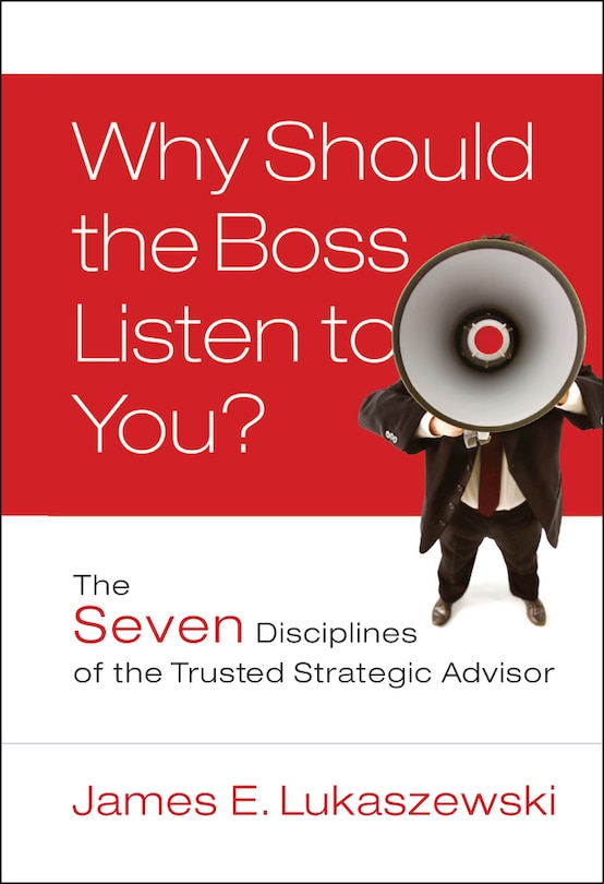 Why Should the Boss Listen to You?: The Seven Disciplines of the Trusted Strategic Advisor