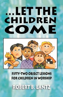 Let The Children Come: Fifty-Two Object Lessons for Children in Worship