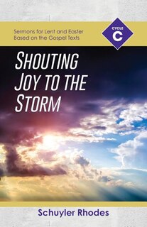 Shouting Joy To The Storm: Cycle C Sermons For Lent And Easter Based On The Gospel Texts