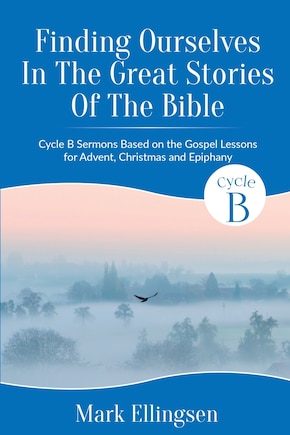 Finding Ourselves In The Great Stories Of The Bible: Cycle B Sermons Based on the Gospel Texts for Advent, Christmas, and Epiphany