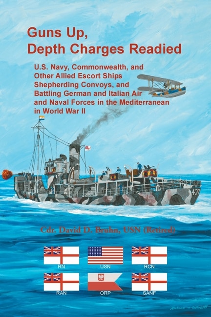 Guns Up, Depth Charges Readied: U.S. Navy, Commonwealth, and Other Allied Escort Ships Shepherding Convoys, and Battling German and Italian Air and Naval Forces in the Mediterranean in World War II