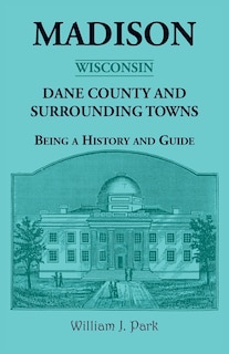 Front cover_Madison {Wisconsin}, Dane County and Surrounding Towns - Being A History and Guide
