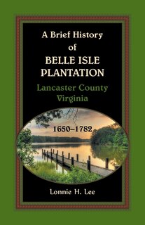 Front cover_A Brief History of Belle Isle Plantation, Lancaster County, Virginia, 1650-1782