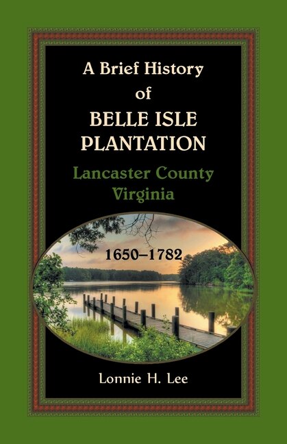 Front cover_A Brief History of Belle Isle Plantation, Lancaster County, Virginia, 1650-1782