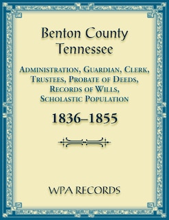 Benton County, Tennessee Administration, Guardian, Clerks, and Trustees Probate of Deeds and Records of Wills, 1836-1855
