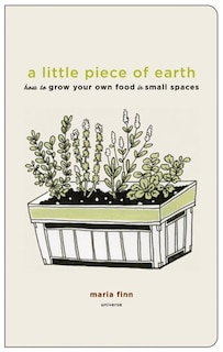 A Little Piece Of Earth: How To Grow Your Own Food In Small Spaces