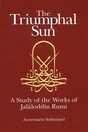 The Triumphal Sun: A Study of the Works of Jalāloddin Rumi