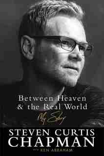 Between Heaven And The Real World: My Story by Steven Curtis Chapman, Steven Curtis