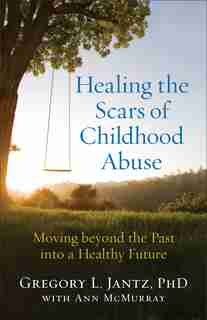 HEALING THE SCARS OF CHILDHOOD ABUSE: Moving beyond the Past into a Healthy Future de Gregory L., PhD Jantz, Gregory L., Phd