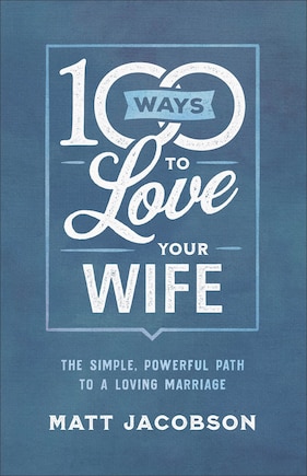 100 Ways to Love Your Wife: The Simple, Powerful Path to a Loving Marriage