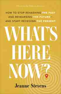 What's Here Now?: How to Stop Rehashing the Past andRehearsing the Future--and Start Re by Jeanne Stevens