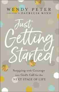 Just Getting Started: Stepping with Courage into God's Call for the Next Stage of Life by Wendy Peter