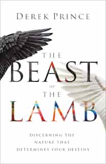 The Beast or the Lamb: Discerning the Nature That Determines Your Destiny by Derek Prince