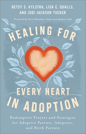 Healing for Every Heart in Adoption: Redemptive Prayers and Strategies for Adoptive Parents, Adoptees, and Birth Parents