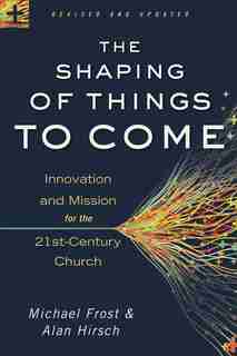 The Shaping Of Things To Come, Rev. And Updated Ed.: Innovation and Mission for the 21st-Century Church by Michael Frost, Michael