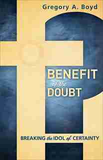Benefit of the Doubt: Breaking the Idol of Certainty by Gregory Boyd
