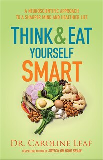 Think And Eat Yourself Smart: A Neuroscientific Approach to a Sharper Mind and Healthier Life