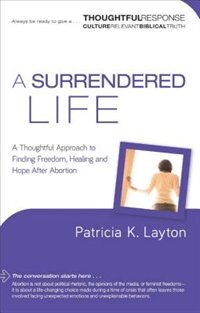 A Surrendered Life: A Thoughtful Approach to Finding Freedom, Healing and Hope After Abort