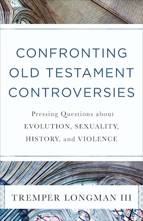 Confronting Old Testament Controversies: Pressing Questions about Evolution, Sexuality, History, and Violence