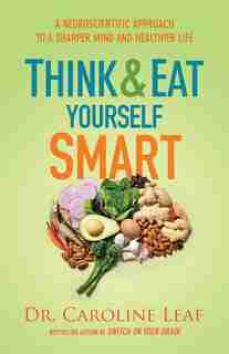 THINK AND EAT YOURSELF SMART ITPE: A Neuroscientific Approach to a Sharper Mind and Healthier Life by Dr. Caroline Leaf