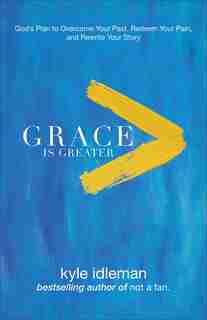 GRACE IS GREATER: God's Plan to Overcome Your Past, Redeem Your Pain, and Rewrite Your S by Kyle Idleman