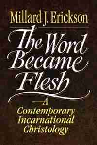 The Word Became Flesh: A Contemporary Incarnational Christology by Millard J. Erickson