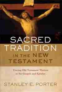 SACRED TRADITION IN THE NEW TESTAMENT: Tracing Old Testament Themes in theGospels and Epistles by Stanley E. Porter