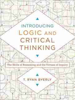 INTRODUCING LOGIC AND CRITICAL THINKING: The Skills of Reasoning and the Virtues of Inquiry by T. Ryan Byerly, T. Ryan