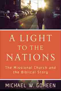 A Light to the Nations: The Missional Church and the Biblical Story by Michael W. Goheen, Michael W.