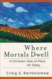 Where Mortals Dwell: A Christian View of Place for Today by Craig Bartholomew
