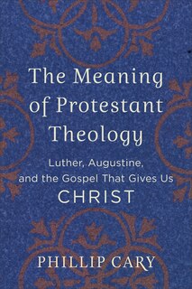 The Meaning of Protestant Theology: Luther, Augustine, and the Gospel That Gives Us Christ