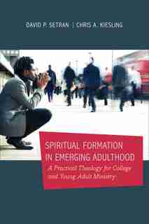 SPIRITUAL FORMATION IN EMERGING ADULTHOOD: A Practical Theology for College and Young Adult Ministry by David P. Setran