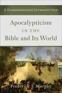 Apocalypticism in the Bible and Its World: A Comprehensive Introduction by Frederick Murphy