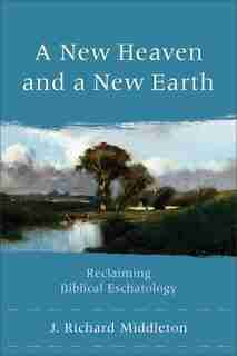 A New Heaven and a New Earth: Reclaiming Biblical Eschatology by J. Richard Middleton, J. Richard