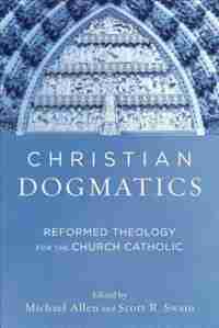 CHRISTIAN DOGMATICS: Reformed Theology for the Church Catholic by Michael Allen