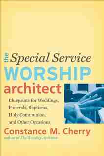 The Special Service Worship Architect: Blueprints for Weddings, Funerals, Baptisms, Holy Communion, and Other Occasions by Constance Cherry