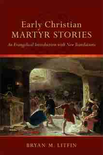 Early Christian Martyr Stories: An Evangelical Introduction with New Translations by Bryan M. Litfin, Bryan M.