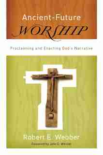 Ancient-future Worship: Proclaiming and Enacting God's Narrative by Robert Webber