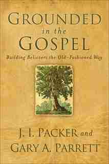 Grounded in the Gospel: Building Believers the Old-Fashioned Way by J. Packer