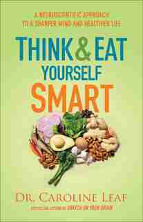THINK AND EAT YOURSELF SMART: A Neuroscientific Approach to a Sharper Mind and Healthier Life by Dr. Leaf