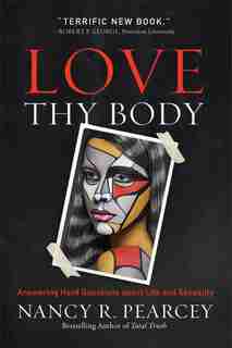 Love Thy Body: Answering Hard Questions about Life and Sexuality by Nancy Pearcey