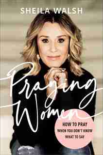 Praying Women: How to Pray When You Don't Know What to Say by Sheila Walsh