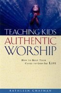 Teaching Kids Authentic Worship: How to Keep Them Close to God for Life